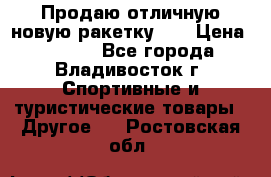 Продаю отличную новую ракетку :) › Цена ­ 3 500 - Все города, Владивосток г. Спортивные и туристические товары » Другое   . Ростовская обл.